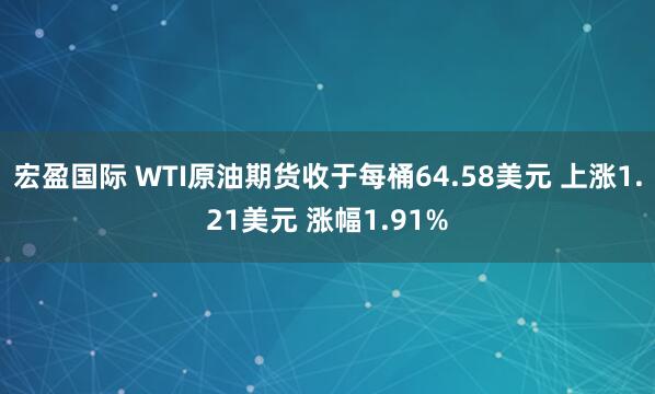 宏盈国际 WTI原油期货收于每桶64.58美元 上涨1.21美元 涨幅1.91%