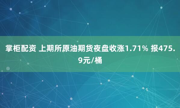 掌柜配资 上期所原油期货夜盘收涨1.71% 报475.9元/桶