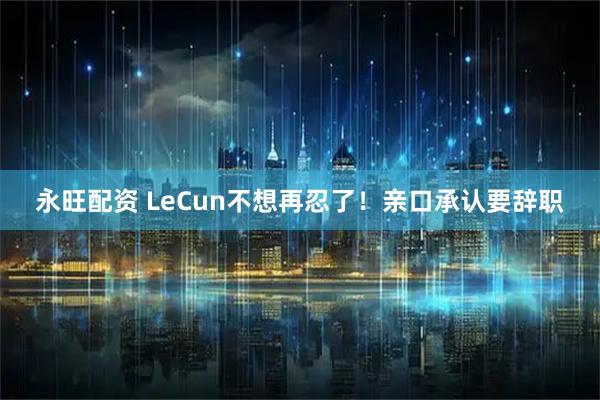 永旺配资 LeCun不想再忍了！亲口承认要辞职