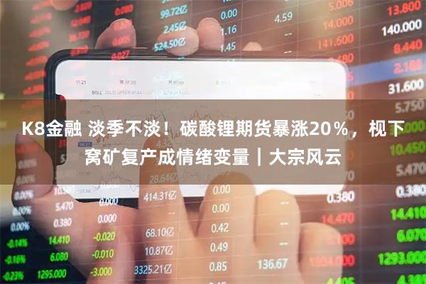 K8金融 淡季不淡！碳酸锂期货暴涨20％，枧下窝矿复产成情绪变量｜大宗风云