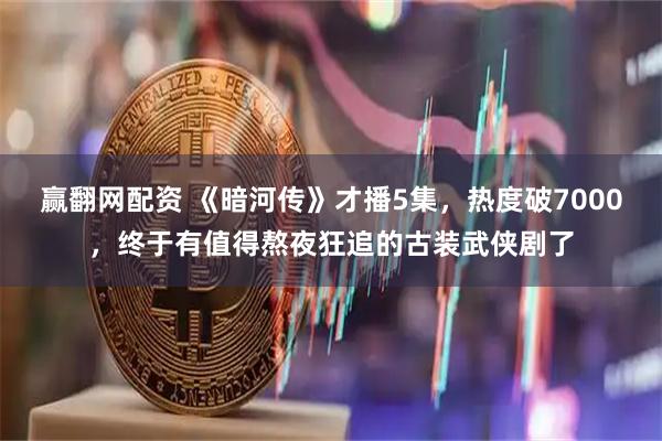 赢翻网配资 《暗河传》才播5集，热度破7000，终于有值得熬夜狂追的古装武侠剧了