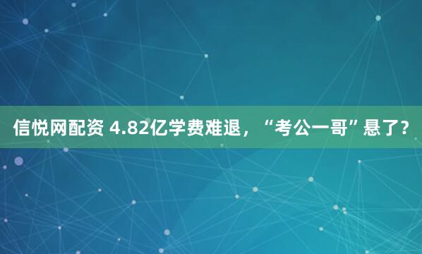信悦网配资 4.82亿学费难退，“考公一哥”悬了？