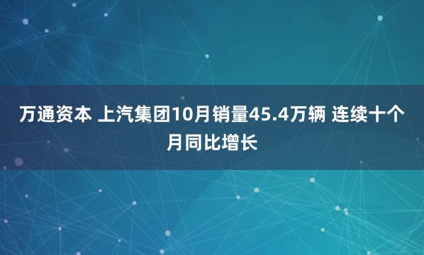 万通资本 上汽集团10月销量45.4万辆 连续十个月同比增长