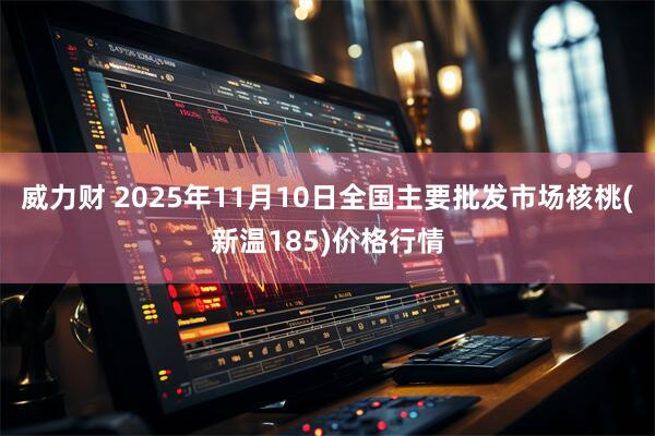 威力财 2025年11月10日全国主要批发市场核桃(新温185)价格行情