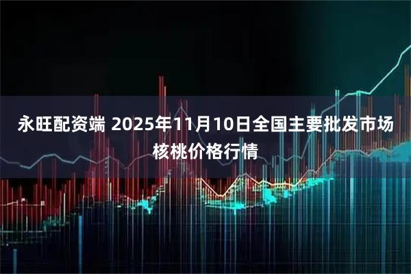 永旺配资端 2025年11月10日全国主要批发市场核桃价格行情