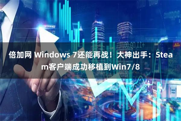 倍加网 Windows 7还能再战!大神出手:Steam客户端成功移植到Win7/8