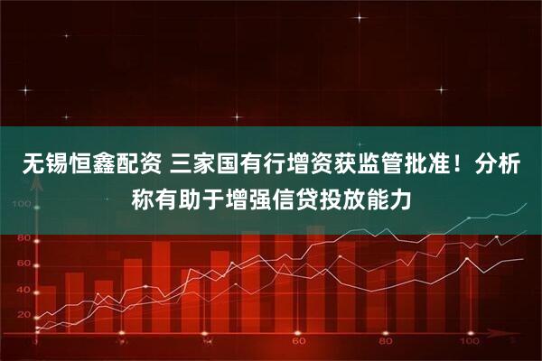 无锡恒鑫配资 三家国有行增资获监管批准!分析称有助于增强信贷投放能力