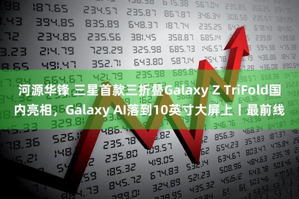 河源华锋 三星首款三折叠Galaxy Z TriFold国内亮相,Galaxy AI落到10英寸大屏上丨最前线