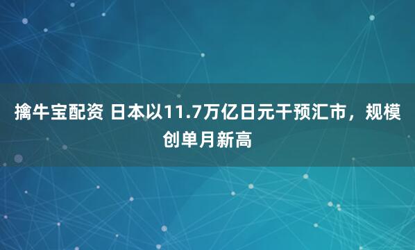 擒牛宝配资 日本以11.7万亿日元干预汇市，规模创单月新高